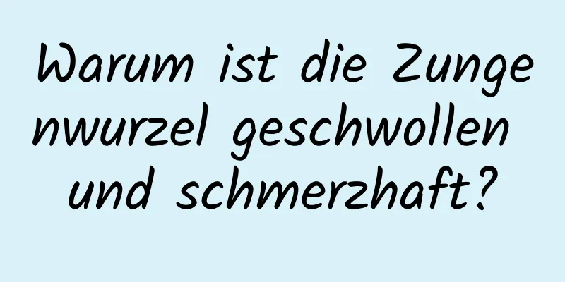 Warum ist die Zungenwurzel geschwollen und schmerzhaft?