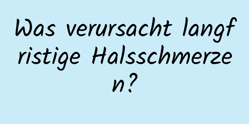 Was verursacht langfristige Halsschmerzen?