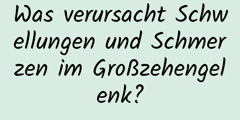 Was verursacht Schwellungen und Schmerzen im Großzehengelenk?