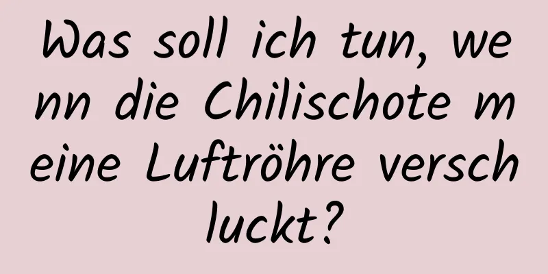 Was soll ich tun, wenn die Chilischote meine Luftröhre verschluckt?