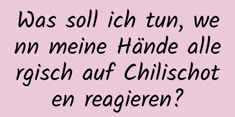 Was soll ich tun, wenn meine Hände allergisch auf Chilischoten reagieren?