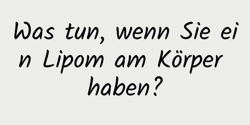 Was tun, wenn Sie ein Lipom am Körper haben?