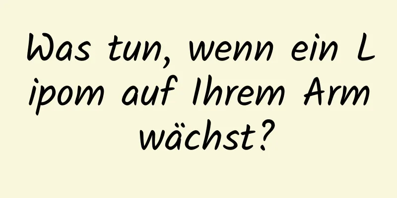 Was tun, wenn ein Lipom auf Ihrem Arm wächst?