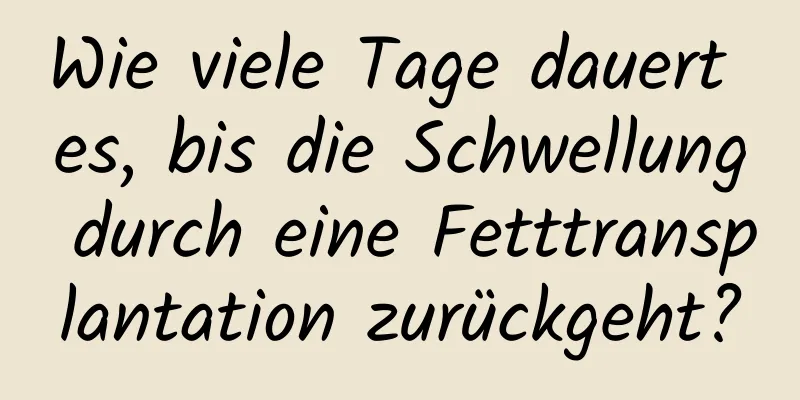 Wie viele Tage dauert es, bis die Schwellung durch eine Fetttransplantation zurückgeht?