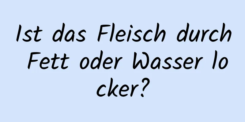 Ist das Fleisch durch Fett oder Wasser locker?