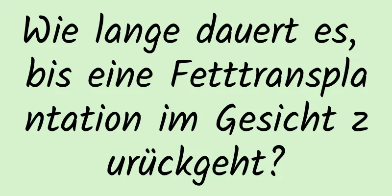 Wie lange dauert es, bis eine Fetttransplantation im Gesicht zurückgeht?