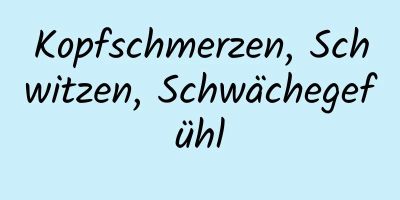 Kopfschmerzen, Schwitzen, Schwächegefühl