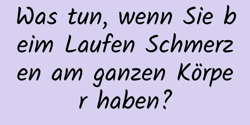 Was tun, wenn Sie beim Laufen Schmerzen am ganzen Körper haben?