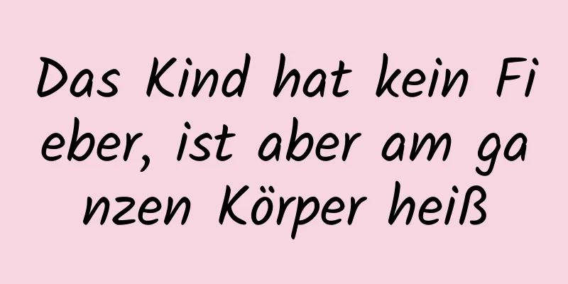 Das Kind hat kein Fieber, ist aber am ganzen Körper heiß