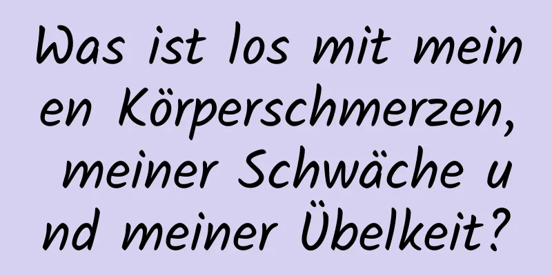 Was ist los mit meinen Körperschmerzen, meiner Schwäche und meiner Übelkeit?