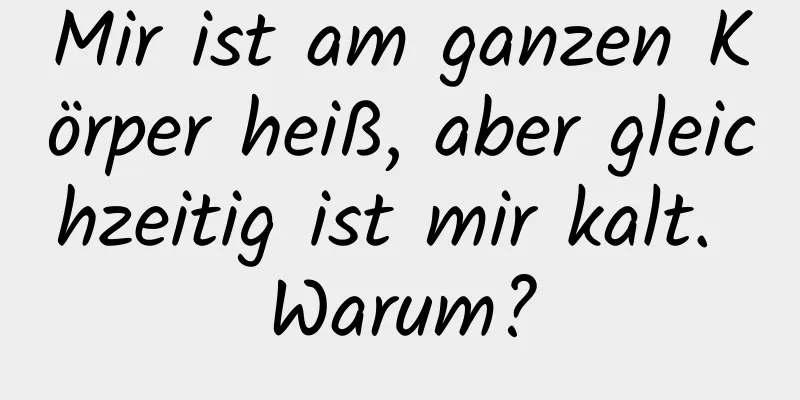 Mir ist am ganzen Körper heiß, aber gleichzeitig ist mir kalt. Warum?