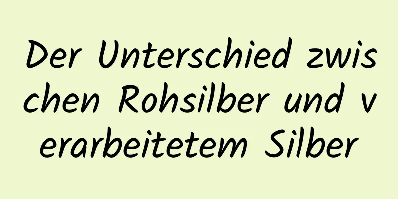 Der Unterschied zwischen Rohsilber und verarbeitetem Silber