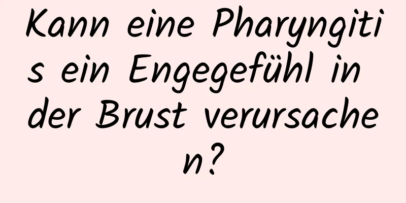 Kann eine Pharyngitis ein Engegefühl in der Brust verursachen?