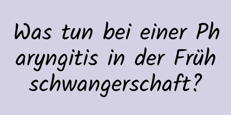 Was tun bei einer Pharyngitis in der Frühschwangerschaft?