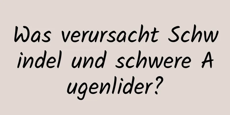 Was verursacht Schwindel und schwere Augenlider?