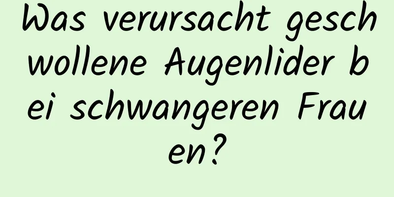 Was verursacht geschwollene Augenlider bei schwangeren Frauen?