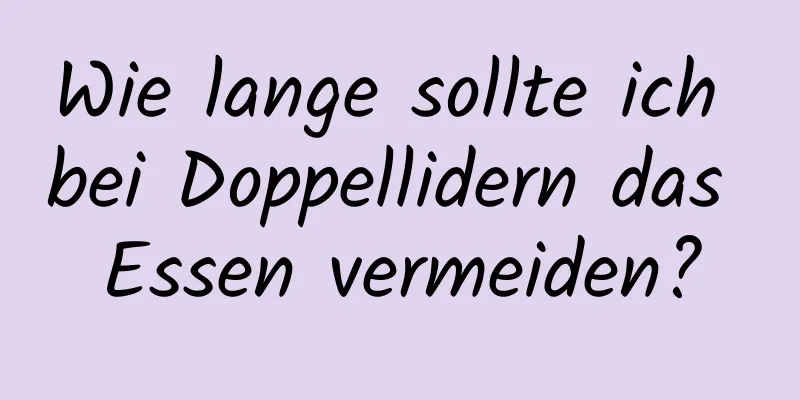 Wie lange sollte ich bei Doppellidern das Essen vermeiden?