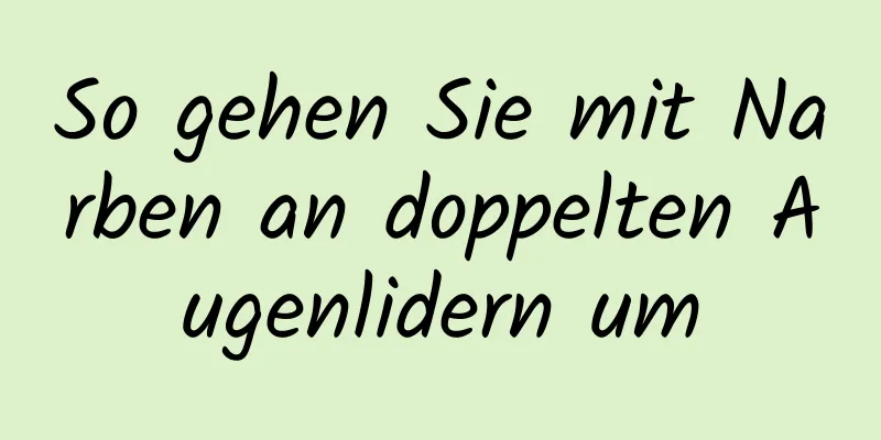 So gehen Sie mit Narben an doppelten Augenlidern um