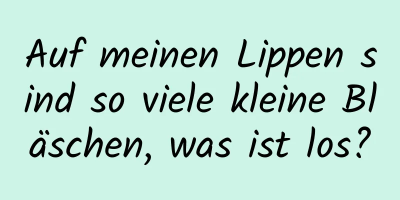 Auf meinen Lippen sind so viele kleine Bläschen, was ist los?