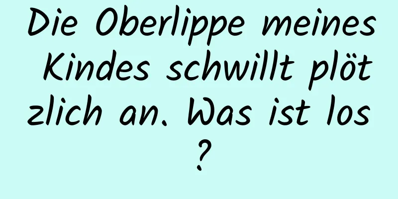 Die Oberlippe meines Kindes schwillt plötzlich an. Was ist los?