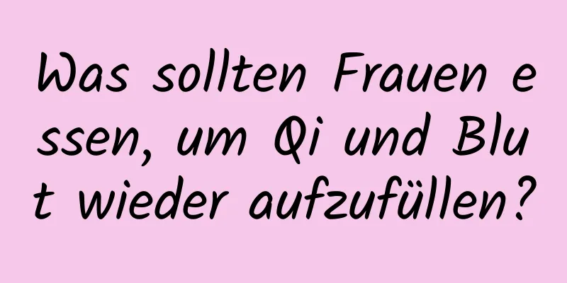 Was sollten Frauen essen, um Qi und Blut wieder aufzufüllen?