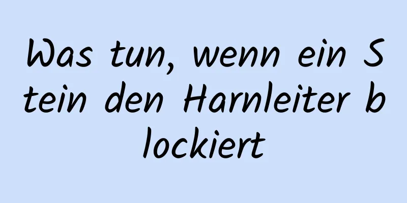 Was tun, wenn ein Stein den Harnleiter blockiert