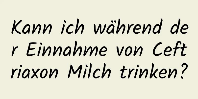 Kann ich während der Einnahme von Ceftriaxon Milch trinken?