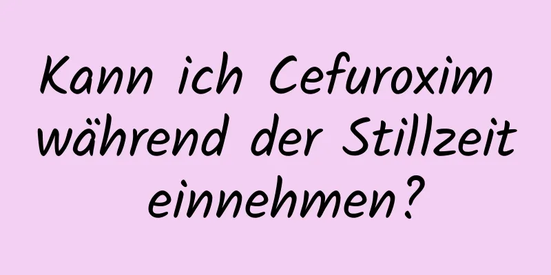 Kann ich Cefuroxim während der Stillzeit einnehmen?