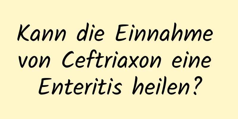 Kann die Einnahme von Ceftriaxon eine Enteritis heilen?