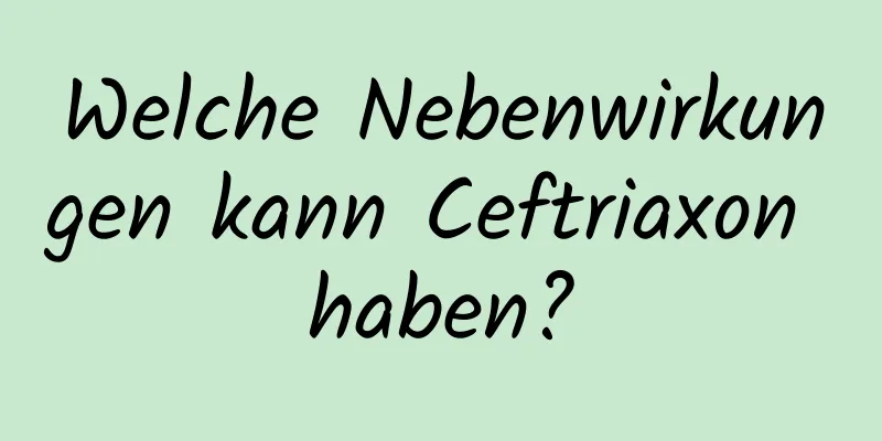 Welche Nebenwirkungen kann Ceftriaxon haben?