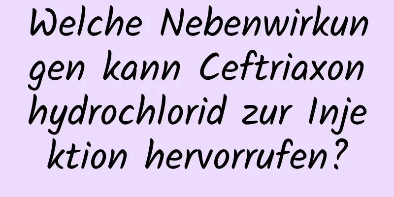 Welche Nebenwirkungen kann Ceftriaxonhydrochlorid zur Injektion hervorrufen?