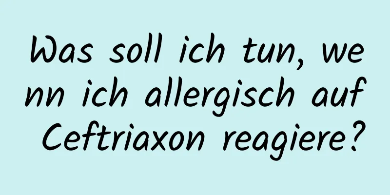 Was soll ich tun, wenn ich allergisch auf Ceftriaxon reagiere?