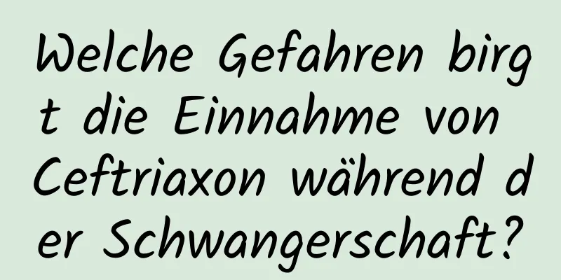 Welche Gefahren birgt die Einnahme von Ceftriaxon während der Schwangerschaft?