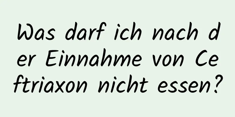 Was darf ich nach der Einnahme von Ceftriaxon nicht essen?