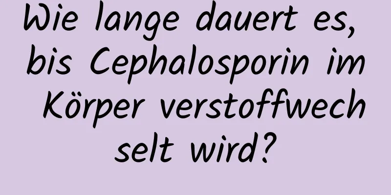 Wie lange dauert es, bis Cephalosporin im Körper verstoffwechselt wird?