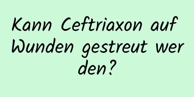 Kann Ceftriaxon auf Wunden gestreut werden?