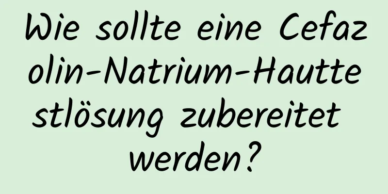 Wie sollte eine Cefazolin-Natrium-Hauttestlösung zubereitet werden?