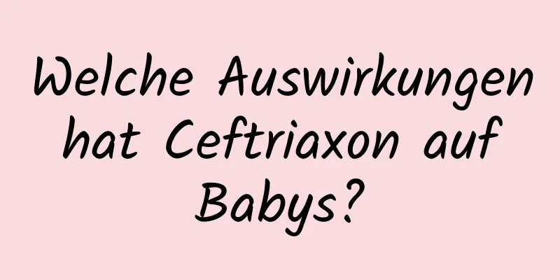 Welche Auswirkungen hat Ceftriaxon auf Babys?