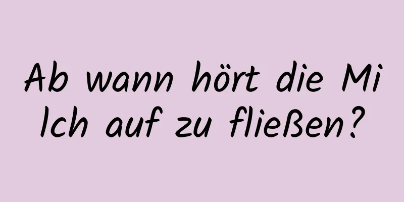 Ab wann hört die Milch auf zu fließen?