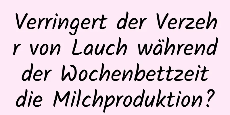 Verringert der Verzehr von Lauch während der Wochenbettzeit die Milchproduktion?