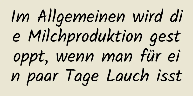 Im Allgemeinen wird die Milchproduktion gestoppt, wenn man für ein paar Tage Lauch isst