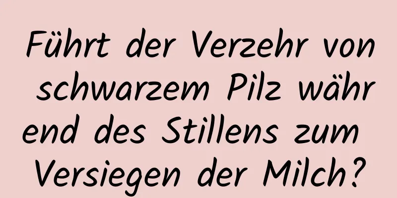 Führt der Verzehr von schwarzem Pilz während des Stillens zum Versiegen der Milch?