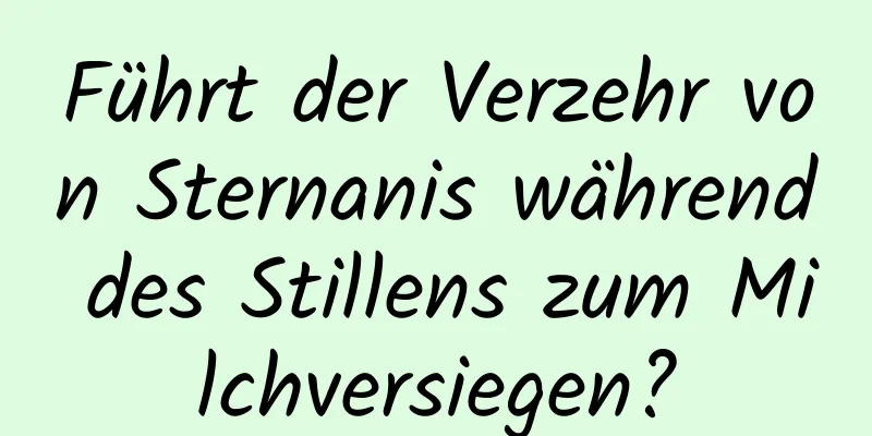 Führt der Verzehr von Sternanis während des Stillens zum Milchversiegen?