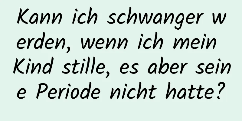 Kann ich schwanger werden, wenn ich mein Kind stille, es aber seine Periode nicht hatte?