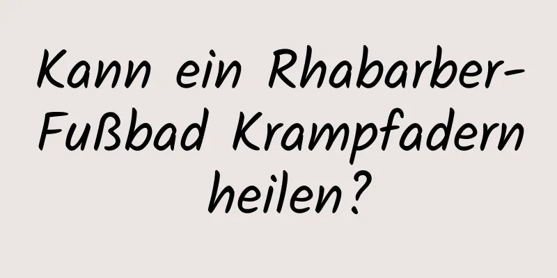 Kann ein Rhabarber-Fußbad Krampfadern heilen?