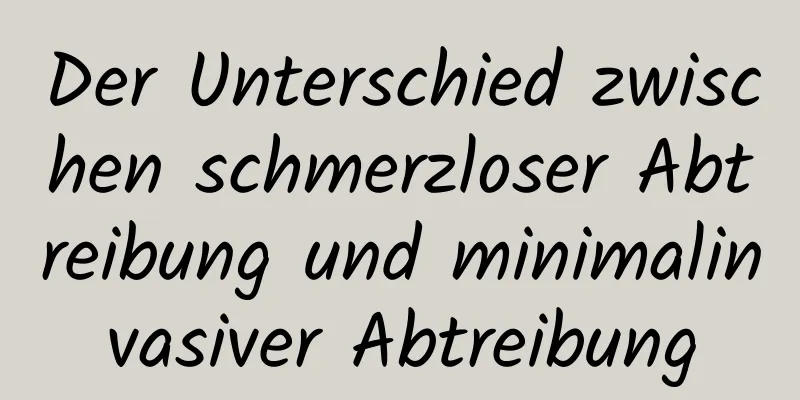 Der Unterschied zwischen schmerzloser Abtreibung und minimalinvasiver Abtreibung