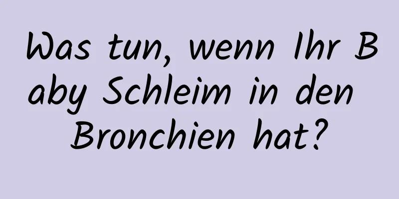 Was tun, wenn Ihr Baby Schleim in den Bronchien hat?