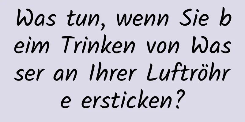 Was tun, wenn Sie beim Trinken von Wasser an Ihrer Luftröhre ersticken?