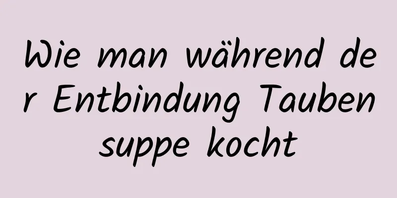 Wie man während der Entbindung Taubensuppe kocht