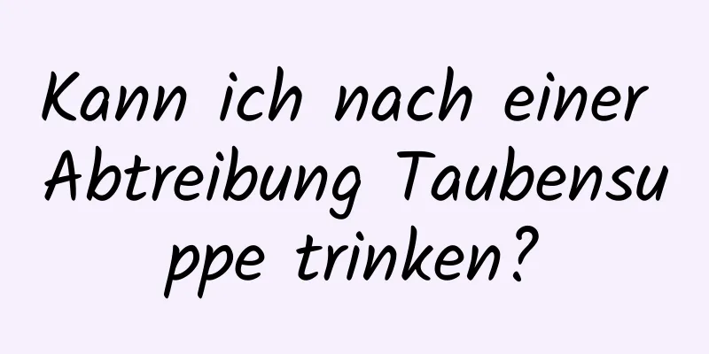 Kann ich nach einer Abtreibung Taubensuppe trinken?